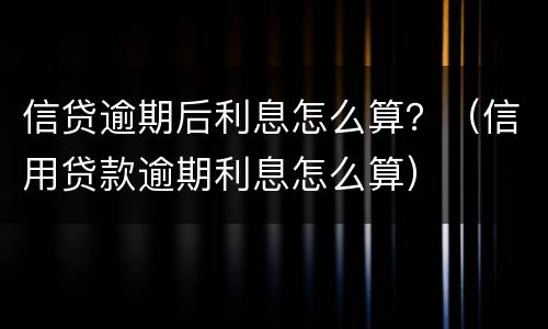 信贷逾期后利息怎么算？（信用贷款逾期利息怎么算）