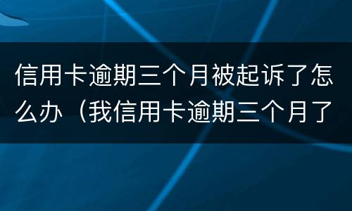 信用卡逾期三个月被起诉了怎么办（我信用卡逾期三个月了已经被起诉了怎么办）