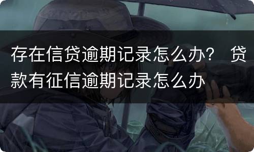 存在信贷逾期记录怎么办？ 贷款有征信逾期记录怎么办