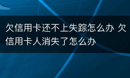 欠信用卡还不上失踪怎么办 欠信用卡人消失了怎么办