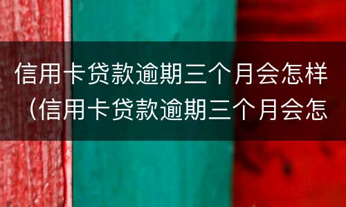 信用卡贷款逾期三个月会怎样（信用卡贷款逾期三个月会怎样处理）