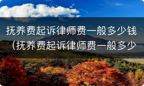 抚养费起诉律师费一般多少钱（抚养费起诉律师费一般多少钱）