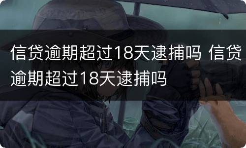 信贷逾期超过18天逮捕吗 信贷逾期超过18天逮捕吗