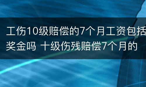 工伤10级赔偿的7个月工资包括奖金吗 十级伤残赔偿7个月的工指的是哪个