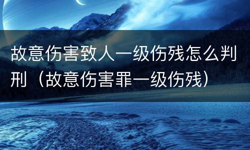 故意伤害致人一级伤残怎么判刑（故意伤害罪一级伤残）