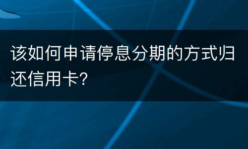 该如何申请停息分期的方式归还信用卡？