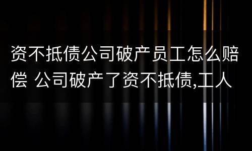 资不抵债公司破产员工怎么赔偿 公司破产了资不抵债,工人工资还给吗
