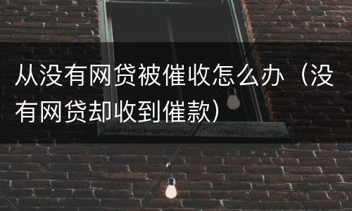 从没有网贷被催收怎么办（没有网贷却收到催款）