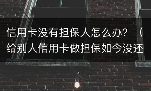信用卡没有担保人怎么办？（给别人信用卡做担保如今没还怎么办）