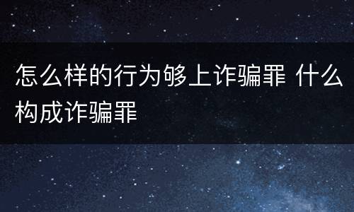 怎么样的行为够上诈骗罪 什么构成诈骗罪