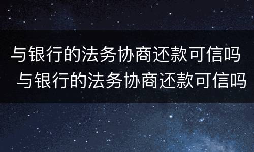 与银行的法务协商还款可信吗 与银行的法务协商还款可信吗安全吗
