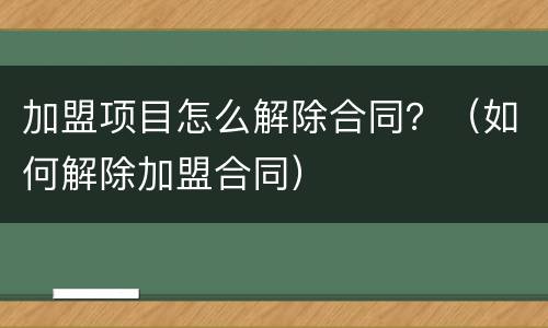 加盟项目怎么解除合同？（如何解除加盟合同）