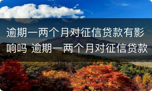 逾期一两个月对征信贷款有影响吗 逾期一两个月对征信贷款有影响吗
