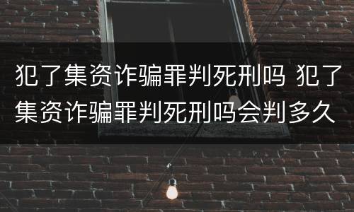 犯了集资诈骗罪判死刑吗 犯了集资诈骗罪判死刑吗会判多久