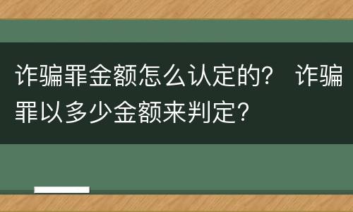 诈骗罪金额怎么认定的？ 诈骗罪以多少金额来判定?