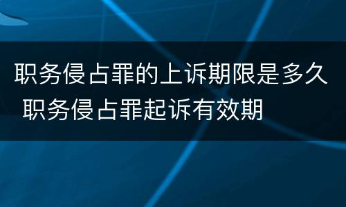 职务侵占罪的上诉期限是多久 职务侵占罪起诉有效期