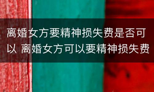 离婚女方要精神损失费是否可以 离婚女方可以要精神损失费吗