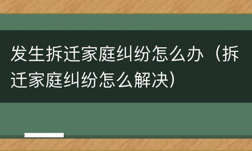 发生拆迁家庭纠纷怎么办（拆迁家庭纠纷怎么解决）