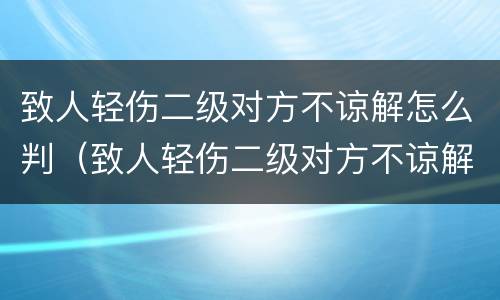 致人轻伤二级对方不谅解怎么判（致人轻伤二级对方不谅解怎么判刑）