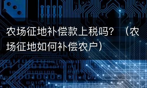 农场征地补偿款上税吗？（农场征地如何补偿农户）