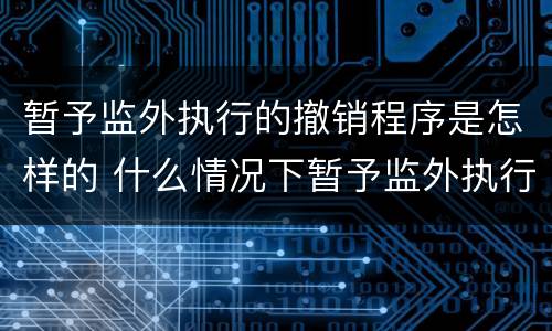 暂予监外执行的撤销程序是怎样的 什么情况下暂予监外执行终止