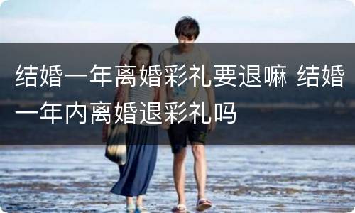 结婚一年离婚彩礼要退嘛 结婚一年内离婚退彩礼吗