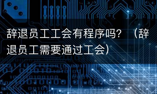 辞退员工工会有程序吗？（辞退员工需要通过工会）