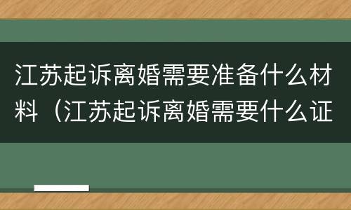 江苏起诉离婚需要准备什么材料（江苏起诉离婚需要什么证件）