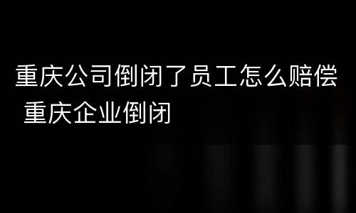 重庆公司倒闭了员工怎么赔偿 重庆企业倒闭