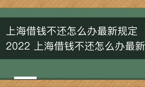 上海借钱不还怎么办最新规定2022 上海借钱不还怎么办最新规定2022年8月
