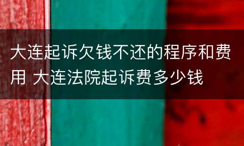 大连起诉欠钱不还的程序和费用 大连法院起诉费多少钱