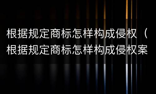 根据规定商标怎样构成侵权（根据规定商标怎样构成侵权案件）