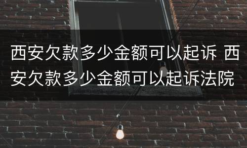 西安欠款多少金额可以起诉 西安欠款多少金额可以起诉法院
