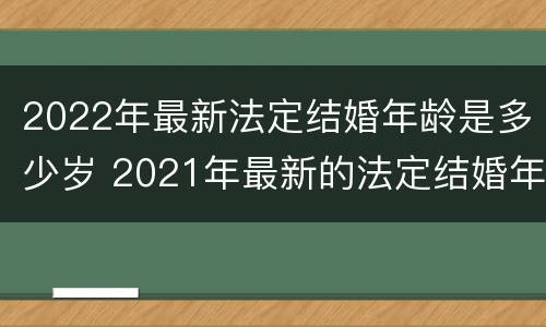 2022年最新法定结婚年龄是多少岁 2021年最新的法定结婚年龄