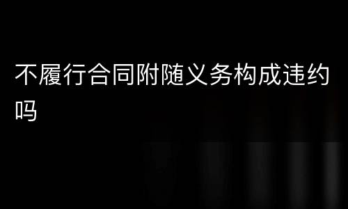 不履行合同附随义务构成违约吗