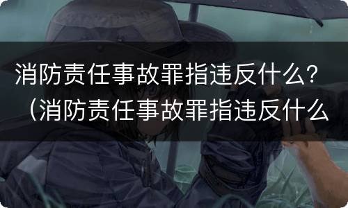 消防责任事故罪指违反什么？（消防责任事故罪指违反什么纪律）