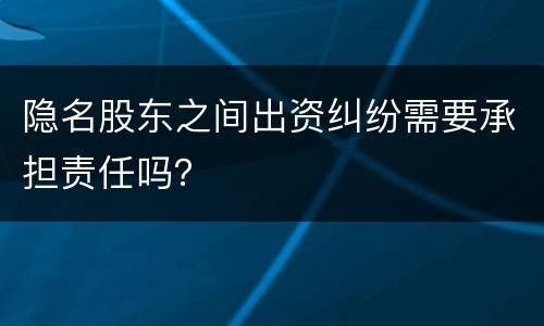 隐名股东之间出资纠纷需要承担责任吗？