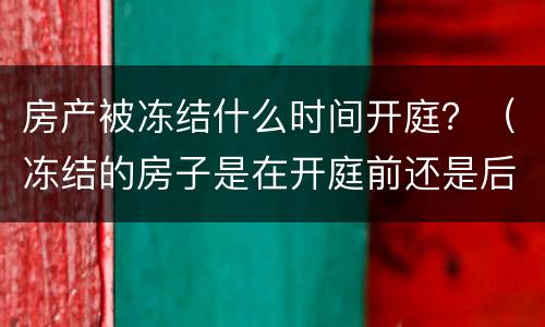 房产被冻结什么时间开庭？（冻结的房子是在开庭前还是后）
