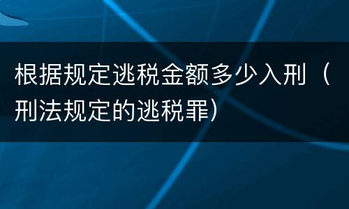 根据规定逃税金额多少入刑（刑法规定的逃税罪）