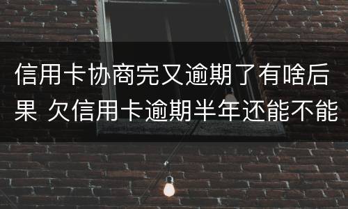 信用卡协商完又逾期了有啥后果 欠信用卡逾期半年还能不能协商