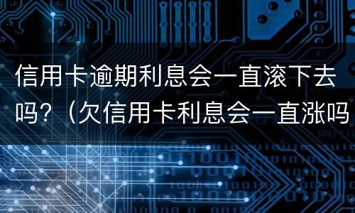 信用卡逾期利息会一直滚下去吗?（欠信用卡利息会一直涨吗?）