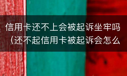 信用卡还不上会被起诉坐牢吗（还不起信用卡被起诉会怎么样）