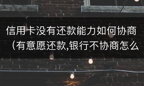 信用卡没有还款能力如何协商（有意愿还款,银行不协商怎么办）
