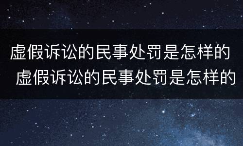 虚假诉讼的民事处罚是怎样的 虚假诉讼的民事处罚是怎样的案例