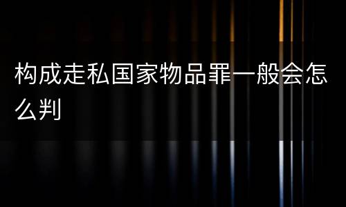 构成走私国家物品罪一般会怎么判