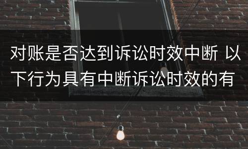 对账是否达到诉讼时效中断 以下行为具有中断诉讼时效的有与债务人对账