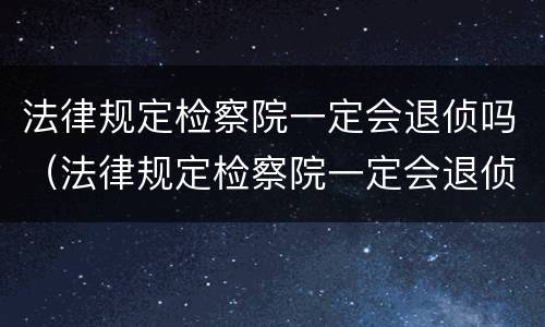 法律规定检察院一定会退侦吗（法律规定检察院一定会退侦吗）