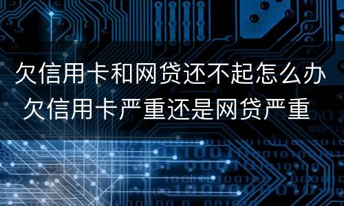 欠信用卡和网贷还不起怎么办 欠信用卡严重还是网贷严重