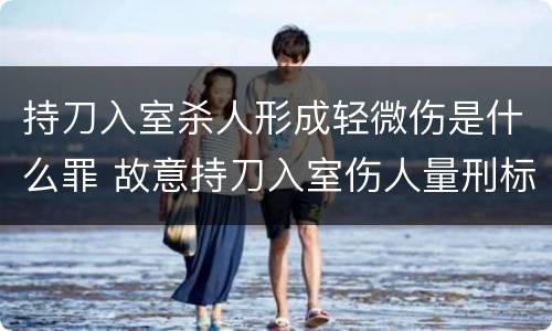 持刀入室杀人形成轻微伤是什么罪 故意持刀入室伤人量刑标准