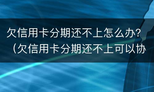 欠信用卡分期还不上怎么办？（欠信用卡分期还不上可以协商解决吗）